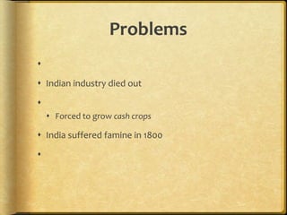 Problems

 Indian industry died out

 Forced to grow cash crops
 India suffered famine in 1800

 