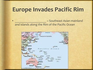 Europe Invades Pacific Rim
 ____________________ – Southeast Asian mainland
and islands along the Rim of the Pacific Ocean
 