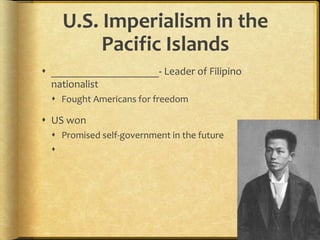 U.S. Imperialism in the
Pacific Islands
 ____________________- Leader of Filipino
nationalist
 Fought Americans for freedom
 US won
 Promised self-government in the future

 