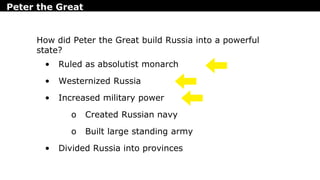 Peter the Great
• Ruled as absolutist monarch
• Westernized Russia
• Increased military power
o Created Russian navy
o Built large standing army
• Divided Russia into provinces
How did Peter the Great build Russia into a powerful
state?
 