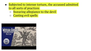 ● Subjected to intense torture, the accussed admitted
to all sorts of practices
○ Swearing allegiance to the devil
○ Casting evil spells
 