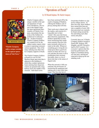 PAGE     6
                                                             “Operations at Pasab”
                                                     by 1LT Donald Ingham, XO, Charlie Company

                              Charlie Company adds a           have been sectioned off by the     lowed these Soldiers to sign
                              unique variable to the typi-     creative hanging of blankets,      up for college classes. In
                              cal operations of Task           offering the Soldiers a bit of     their free time, these Soldiers
                              Force Workhorse. The na-         privacy during their off time.     have turned their burn-pit
                              ture of the Signal Corps,                                           into a campfire of sorts. Off-
                              the main operational func-       Their work area is shared with     duty personnel can routinely
                              tionality of Charlie Com-        the medics, and consists of a      be found sitting around the
                              pany, necessitates the ma-       long table next to their           fire and telling each other
                              jority of the Soldiers be        “stacks” (the cases that house     stories and jokes.
                              pushed out to outlying ar-       their electronic equipment). The
                              eas. At these locations,         Soldiers spend their on-duty
                                                                                                  Currently there are 3 Charlie
                              Charlie Company Soldiers         hours monitoring their equip-
                                                                                                  Company Soldiers located at
                              are counted on to be the         ment remotely from the com-
                                                                                                  Pasab (SPC Roberts, SPC
                              subject matter experts when      puter terminals which are lo-
                                                                                                  Moghab, and SPC Parmely),
“Charlie Company         it comes to operating communi-        cated on the table. Whenever
                                                                                                  lead by SGT Lasseter. It is
                         cations equipment. One of the         something goes wrong the ter-
adds a unique variable                                                                            everyone’s opinion that this
                         many outlying areas that Char-        minal gives them a good esti-
                                                                                                  team has performed to the
to the typical opera-    lie Company supports is Pasab.        mation of where the error oc-
                                                                                                  highest of standards during
tions of Task Force “                                          curs and then the team is off to
                                                                                                  our time here, and theyare
                         The Charlie Company Soldiers          troubleshoot their terminal.
                                                                                                  expected to keep up the out-
                         at Pasab live out of a GP-            Inevitably, there is a lot of
                                                                                                  standing work.
                         Medium (large open tent) that is      down time due to the nature of
                         adjacent to the building in           Signal work.
                         which they conduct operations.
                         Upon entering their sleep-tent,       When the network is fully op-
                         visitors are greeted with a long      erational, the job focuses on
                         hallway down the middle of the        monitoring the equipment and
                         structure. Individual rooms           making sure it stays fully func-
                                                               tional. This free time has al-




             THE     WORKHORSE          CHRONICLE
 