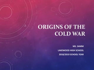 ORIGINS OF THE
COLD WAR
MS. SAMM
LAKEWOOD HIGH SCHOOL
2018/2019 SCHOOL YEAR
 