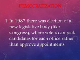 DEMOCRATIZATION
1. In 1987 there was election of a
new legislative body (like
Congress), where voters can pick
candidates for each office rather
than approve appointments.
 