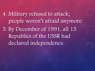 4. Military refused to attack;
people weren’t afraid anymore.
5. By December of 1991, all 15
Republics of the USSR had
declared independence.
 