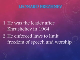LEONARD BREZHNEV
1.He was the leader after
Khrushchev in 1964.
2.He enforced laws to limit
freedom of speech and worship.
 