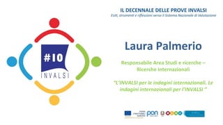 Laura Palmerio 
Responsabile Area Studi e ricerche – 
Ricerche internazionali 
“L’INVALSI per le indagini internazionali. Le 
indagini internazionali per l’INVALSI ” 
 