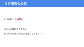 言語認識の結果
正答率：0.416
ほとんど識別できてない
やはりword単位でないとだめなのか・・・
 