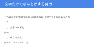 文字だけでなんとかする努力
・入力文字を数値ではなく256次元の1,0のベクトルにしてみた
T
↓ 文字コード化
[0x54]
↓ ベクトル化
[0, 0, 0, …, 0, 0, 1, 0, 0, ….0]
 