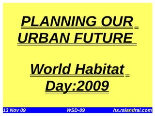 PLANNING OUR
     URBAN FUTURE

            World Habitat
             Day:2009
13 Nov 09        WSD-09   hs.raiandrai.com
 