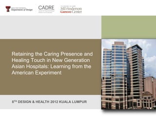 Retaining the Caring Presence and
Healing Touch in New Generation
Asian Hospitals: Learning from the
American Experiment
8TH DESIGN & HEALTH 2012 KUALA LUMPUR
 