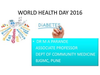 WORLD HEALTH DAY 2016
• DR M A PARANDE
ASSOCIATE PROFESSOR
DEPT OF COMMUNITY MEDICINE
BJGMC, PUNE
 