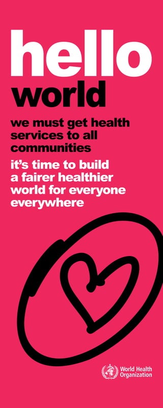 hello
world
we must get health
services to all
communities
it’s time to build
a fairer healthier
world for everyone
everywhere
 