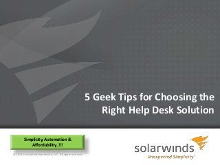 5 Geek Tips for Choosing the
                                                             Right Help Desk Solution

        Simplicity, Automation &
            Affordability..!!!
© 2013, SolarWinds Worldwide, LLC. All rights reserved.

                                                               1
 