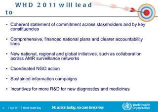 WHD 2011 will lead to <ul><li>Coherent statement of commitment across stakeholders and by key constituencies  </li></ul><u...