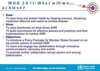 WHD 2011: What will we achieve? <ul><li>Goal:  </li></ul><ul><li>To save lives and protect health by keeping precious, lif...