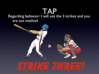 TAP <ul><li>Regarding behavior: I will use the 3 strikes and you are out method </li></ul>
