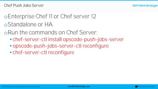 WhiteHedge
@thewhitehedgeinfo@WhiteHedge.comWhiteHedge.com/docker-microservices/
Chef Push Jobs Server
oEnterprise Chef 11 or Chef server 12
oStandalone or HA
oRun the commands on Chef Server:
• chef-server-ctl install opscode-push-jobs-server
• opscode-push-jobs-server-ctl reconfigure
• chef-server-ctl reconfigure
 