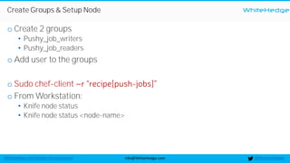 WhiteHedge
@thewhitehedgeinfo@WhiteHedge.comWhiteHedge.com/docker-microservices/
Create Groups & Setup Node
o Create 2 groups
• Pushy_job_writers
• Pushy_job_readers
o Add user to the groups
o Sudo chef-client -
o From Workstation:
• Knife node status
• Knife node status <node-name>
 
