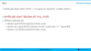 WhiteHedge
@thewhitehedgeinfo@WhiteHedge.comWhiteHedge.com/docker-microservices/
Run
o -client r recipe[run-docker -name>
o my_node
o Where docker.sh:
• Docker pull WHDevOpsDev/hello-scala
• docker ps | grep WHDevOpsDev/hello-scala| awk -
• Docker run WHDevOpsDev/hello-scala
 