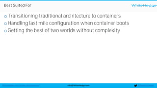 WhiteHedge
@thewhitehedgeinfo@WhiteHedge.comWhiteHedge.com/docker-microservices/
Best Suited For
oTransitioning traditional architecture to containers
oHandling last mile configuration when container boots
oGetting the best of two worlds without complexity
 
