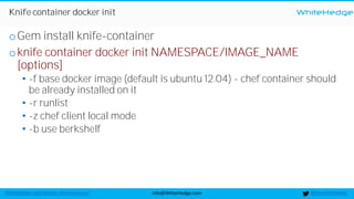 WhiteHedge
@thewhitehedgeinfo@WhiteHedge.comWhiteHedge.com/docker-microservices/
Knife container docker init
oGem install knife-container
oknife container docker init NAMESPACE/IMAGE_NAME
[options]
• -f base docker image (default is ubuntu 12.04) - chef container should
be already installed on it
• -r runlist
• -z chef client local mode
• -b use berkshelf
 