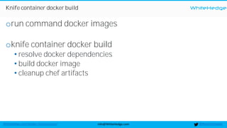 WhiteHedge
@thewhitehedgeinfo@WhiteHedge.comWhiteHedge.com/docker-microservices/
Knife container docker build
orun command docker images
oknife container docker build
• resolve docker dependencies
• build docker image
• cleanup chef artifacts
 