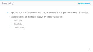 27
WhiteHedgeMonitoring
§ Application and System Monitoring are one of the important tenets of DevOps.
Explore some of the tools below, try some hands-on:
• ELK Stack
• New Relic
• Server Density
 