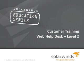 Customer Training
                                                        Web Help Desk – Level 2




© 2012 SOLARWINDS WORLDWIDE, LLC. ALL RIGHTS RESERVED
                                                          1
 