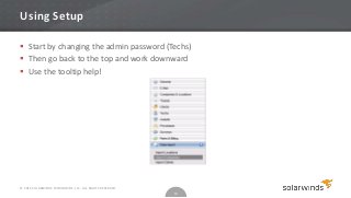 Using Setup

 Start by changing the admin password (Techs)
 Then go back to the top and work downward
 Use the tooltip help!




© 2012 SOLARWINDS WORLDWIDE, LLC. ALL RIGHTS RESERVED.
                                                         10
 