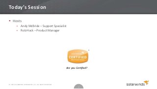 Today’s Session

 Hosts
         » Andy McBride – Support Specialist
         » Rob Hock – Product Manager




                                                                              ®




                                                         Are you Certified?




© 2012 SOLARWINDS WORLDWIDE, LLC. ALL RIGHTS RESERVED.
                                                                   2
 