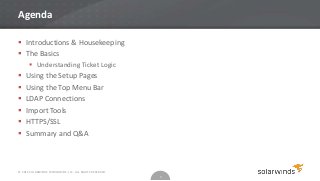 Agenda

 Introductions & Housekeeping
 The Basics
       Understanding Ticket Logic
   Using the Setup Pages
   Using the Top Menu Bar
   LDAP Connections
   Import Tools
   HTTPS/SSL
   Summary and Q&A



© 2012 SOLARWINDS WORLDWIDE, LLC. ALL RIGHTS RESERVED.
                                                         3
 