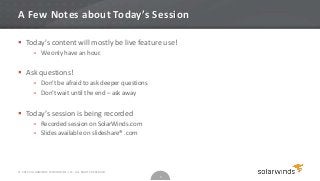 A Few Notes about Today’s Session

 Today’s content will mostly be live feature use!
         » We only have an hour.


 Ask questions!
         » Don’t be afraid to ask deeper questions
         » Don’t wait until the end – ask away


 Today’s session is being recorded
         » Recorded session on SolarWinds.com
         » Slides available on slideshare® .com




© 2012 SOLARWINDS WORLDWIDE, LLC. ALL RIGHTS RESERVED.
                                                         4
 