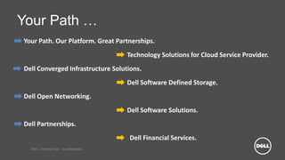 Dell - Internal Use - Confidential
Your Path …
Your Path. Our Platform. Great Partnerships.
Dell Converged Infrastructure Solutions.
Dell Software Defined Storage.
Dell Open Networking.
Dell Software Solutions.
Dell Partnerships.
Technology Solutions for Cloud Service Provider.
Dell Financial Services.
 