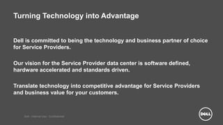 Dell - Internal Use - Confidential
Turning Technology into Advantage
Dell is committed to being the technology and business partner of choice
for Service Providers.
Our vision for the Service Provider data center is software defined,
hardware accelerated and standards driven.
Translate technology into competitive advantage for Service Providers
and business value for your customers.
 