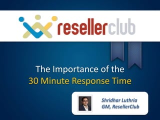The Importance of the
30 Minute Response Time
                Shridhar Luthria
                GM, ResellerClub
 