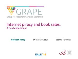 Internet piracy and book sales. A field experiment. 
Wojciech Hardy 
Michał Krawczyk 
EALE `14 
Joanna Tyrowicz 
Group for Research in APplied Economics  