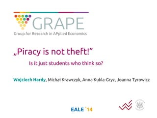 „Piracy is not theft!” Is it just students who think so? 
Wojciech Hardy, Michał Krawczyk, Anna Kukla-Gryz, Joanna Tyrowicz 
EALE `14 
Group for Research in APplied Economics  