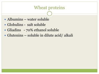 Wheat proteins
 Albumins – water soluble
 Globulins - salt soluble
 Gliadins - 70% ethanol soluble
 Glutenins – soluble in dilute acid/ alkali
 