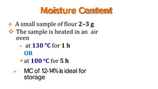 Moisture Content
 A small sample of flour 2–3 g
 The sample is heated in an air
oven
 at 130 o
C for 1 h
OR
 at 100 oC for 5 h
 MC of 12-14%isideal for
storage
 