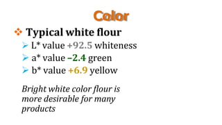 Color
 Typical white flour
 L* value +92.5 whiteness
 a* value –2.4 green
 b* value +6.9 yellow
Bright white color flour is
more desirable for many
products
 