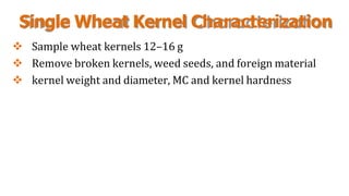 Single Wheat Kernel Characterization
 Sample wheat kernels 12–16 g
 Remove broken kernels, weed seeds, and foreign material
 kernel weight and diameter, MC and kernel hardness
 