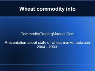 Wheat commodity info
CommodityTradingManual.Com
Presentation about state of wheat market between
2004 - 2003.
 