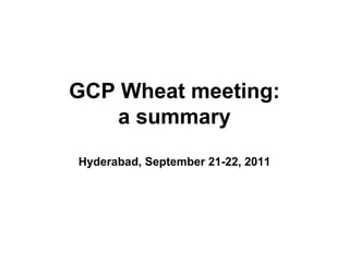 GCP Wheat meeting:
a summary
Hyderabad, September 21-22, 2011
 