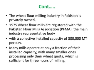 Cont…..
• The wheat flour milling industry in Pakistan is
privately owned.
• 1575 wheat flour mills are registered with th...