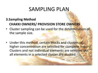 SAMPLING PLAN
3.Sampling Method
  CHAKKI OWNERS/ PROVISION STORE OWNERS
• Cluster sampling can be used for the determinati...