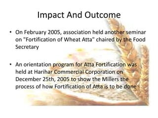 Impact And Outcome
• On February 2005, association held another seminar
  on "Fortification of Wheat Atta" chaired by the ...