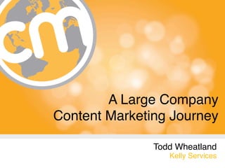 A Large Company  
Content Marketing Journey

               Todd Wheatland
                  Kelly Services
 