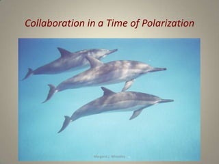 Collaboration in a Time of Polarization




               Margaret J. Wheatley
 