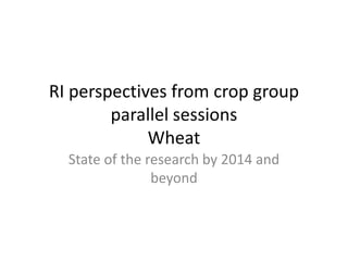 RI perspectives from crop group
parallel sessions
Wheat
State of the research by 2014 and
beyond
 